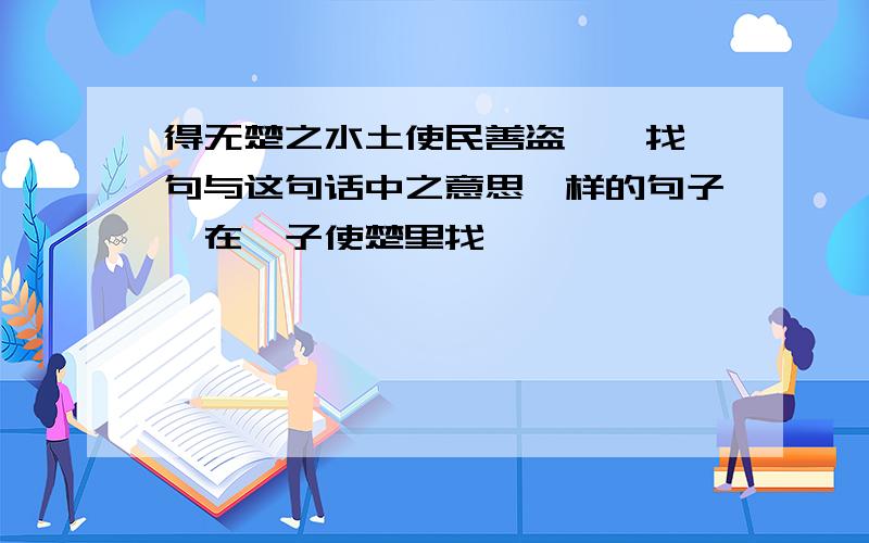 得无楚之水土使民善盗耶,找一句与这句话中之意思一样的句子,在晏子使楚里找