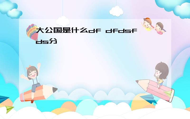 大公国是什么df dfdsfds分