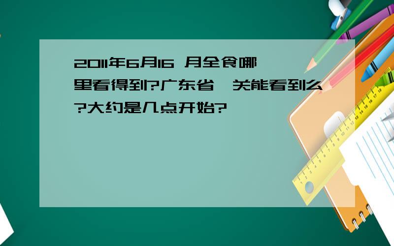 2011年6月16 月全食哪里看得到?广东省韶关能看到么?大约是几点开始?