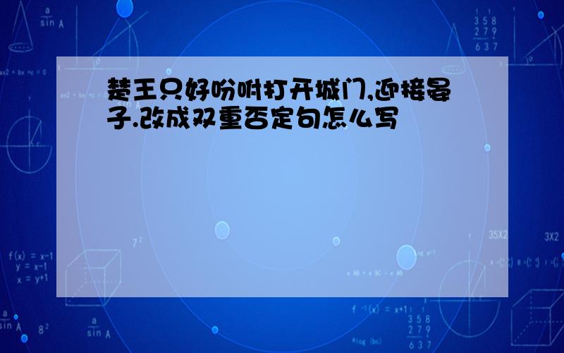 楚王只好吩咐打开城门,迎接晏子.改成双重否定句怎么写