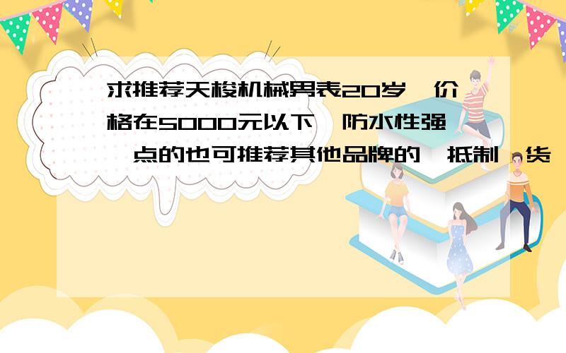 求推荐天梭机械男表20岁,价格在5000元以下,防水性强一点的也可推荐其他品牌的,抵制倭货,款式不要太时尚,浪琴买不起机械的..