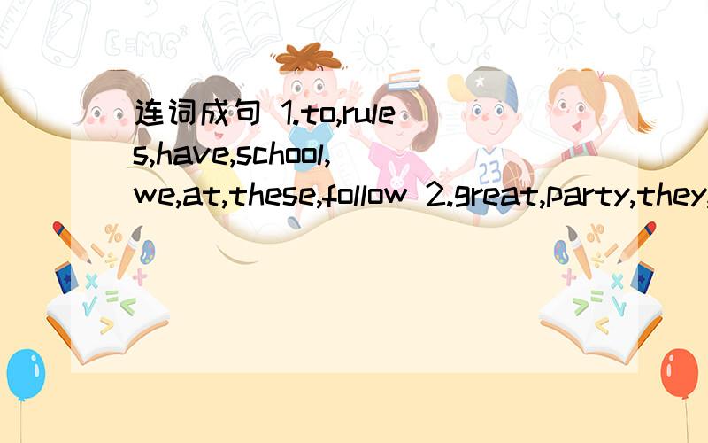 连词成句 1.to,rules,have,school,we,at,these,follow 2.great,party,they,at,a,the,time,had 3.any3,any,classroom,in,are,the,students,there