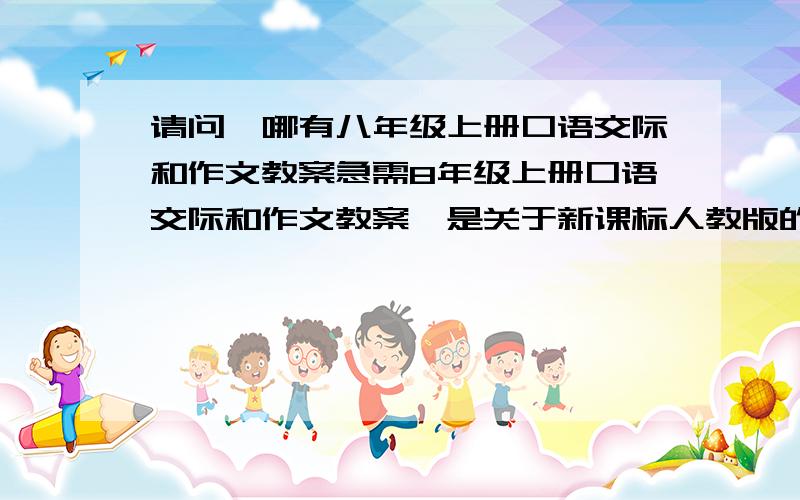 请问,哪有八年级上册口语交际和作文教案急需8年级上册口语交际和作文教案,是关于新课标人教版的，第一单元有一篇课文是《青海湖，梦幻般的湖》的，下面的这位朋友说的是老教材