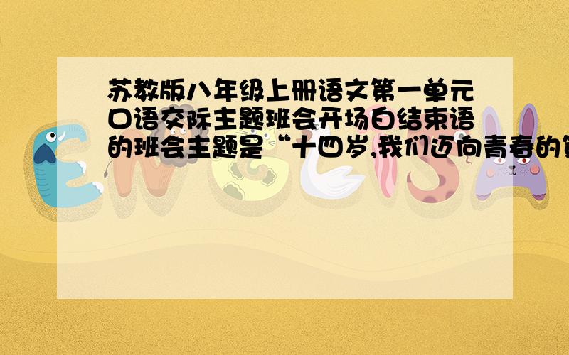 苏教版八年级上册语文第一单元口语交际主题班会开场白结束语的班会主题是“十四岁,我们迈向青春的第一步”