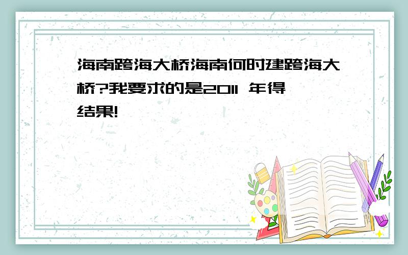 海南跨海大桥海南何时建跨海大桥?我要求的是2011 年得结果!