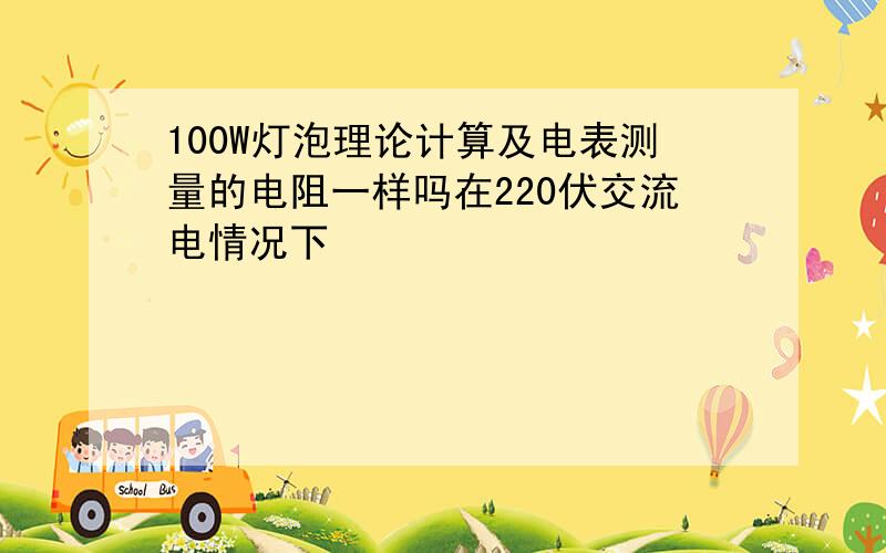 100W灯泡理论计算及电表测量的电阻一样吗在220伏交流电情况下