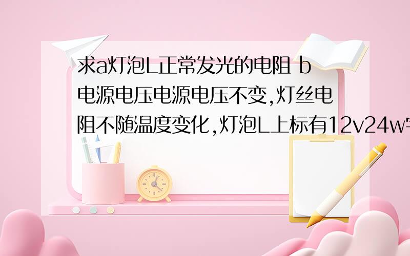 求a灯泡L正常发光的电阻 b电源电压电源电压不变,灯丝电阻不随温度变化,灯泡L上标有12v24w字样,S1处于闭合状态.当开关S2处于两个状态时,灯泡的实际功率均不超其额定功率,电压表V1的两次数