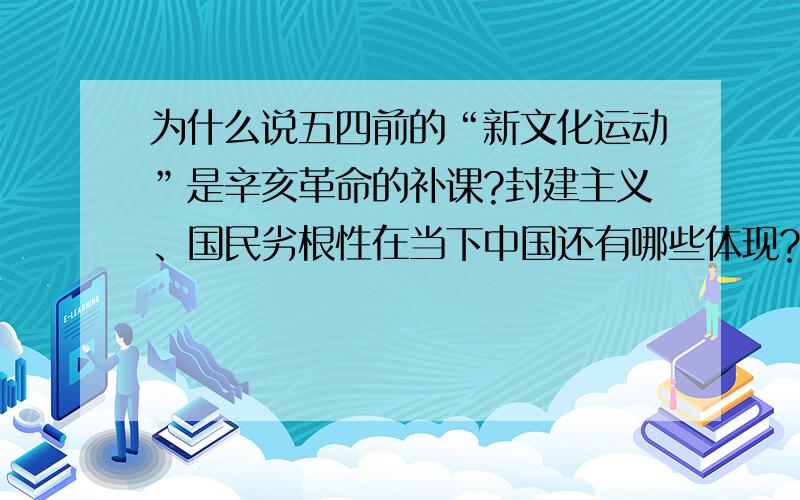 为什么说五四前的“新文化运动”是辛亥革命的补课?封建主义、国民劣根性在当下中国还有哪些体现?你认为应该如何继续进行思想启蒙