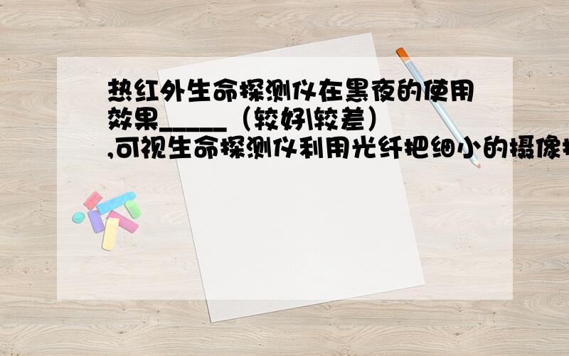 热红外生命探测仪在黑夜的使用效果_____（较好\较差）,可视生命探测仪利用光纤把细小的摄像探头深入废墟的缝隙中,光信号在光纤内经多次______（反射\折射）传送回来.