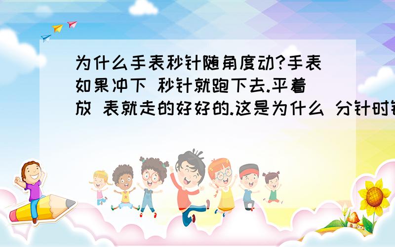 为什么手表秒针随角度动?手表如果冲下 秒针就跑下去.平着放 表就走的好好的.这是为什么 分针时针不会,是电子没电了?刚买的表.手表后盖开不开 有什么办法么？只能找修表的？