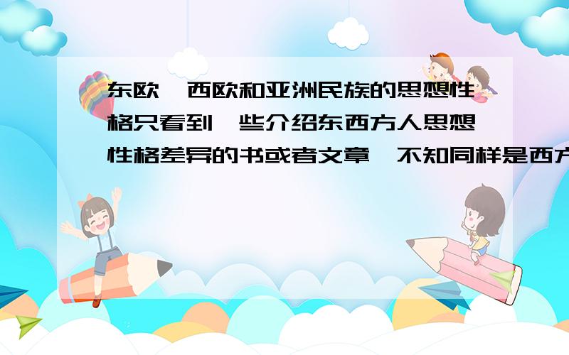 东欧、西欧和亚洲民族的思想性格只看到一些介绍东西方人思想性格差异的书或者文章,不知同样是西方的东欧和西欧是否有什么差别.我们现在所指的东方似乎就是我们中国吧,那么亚州不是