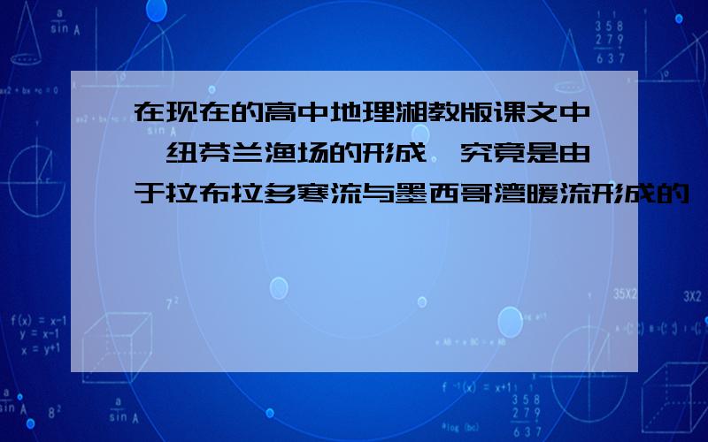 在现在的高中地理湘教版课文中,纽芬兰渔场的形成,究竟是由于拉布拉多寒流与墨西哥湾暖流形成的,还是与北大西洋暖流形成的?