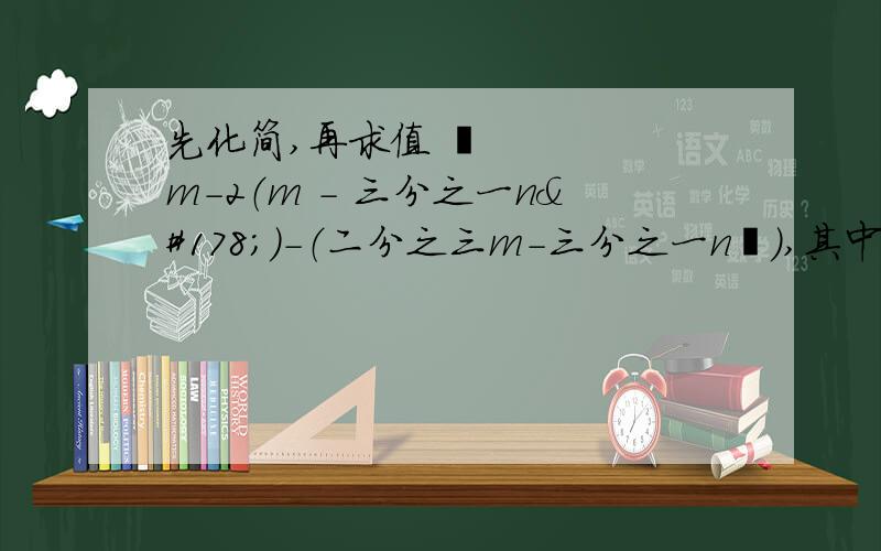 先化简,再求值 ½m-2（m - 三分之一n²）-（二分之三m-三分之一n²）,其中m=三分之一 n=-1各位我不会打那个数学的几分之几,这中文配数字大家也看得懂的吧,【有些勉强?请把过程清晰写