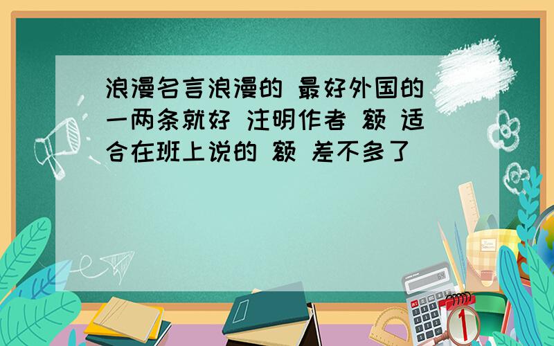 浪漫名言浪漫的 最好外国的 一两条就好 注明作者 额 适合在班上说的 额 差不多了