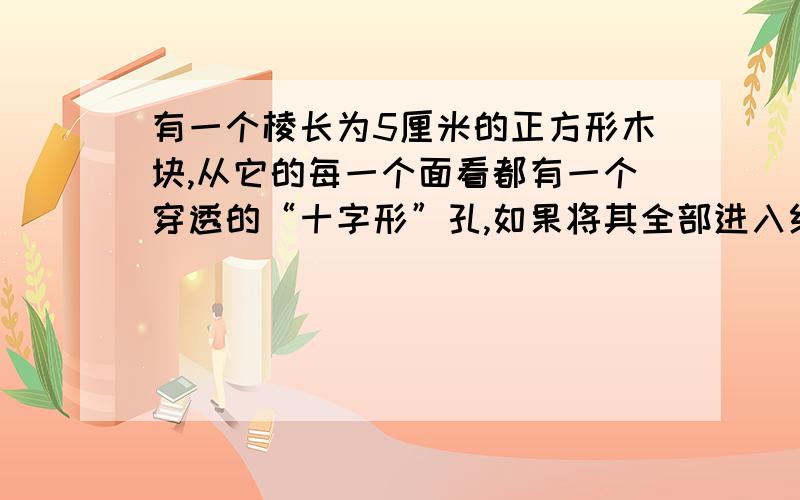 有一个棱长为5厘米的正方形木块,从它的每一个面看都有一个穿透的“十字形”孔,如果将其全部进入红漆中,有一个棱长为5厘米的正方形木块,从它的每一个面看都有一个穿透的“十字形”孔,