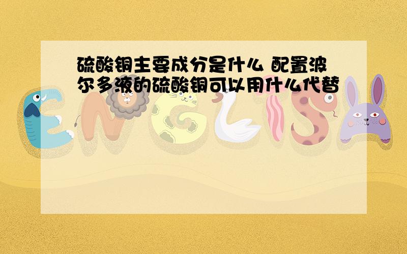 硫酸铜主要成分是什么 配置波尔多液的硫酸铜可以用什么代替