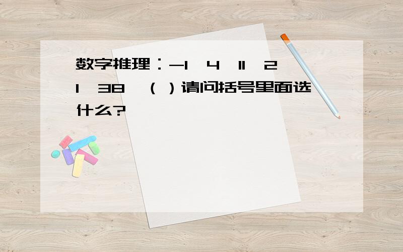 数字推理：-1,4,11,21,38,（）请问括号里面选什么?