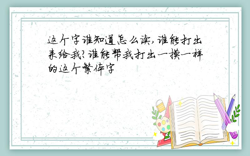 这个字谁知道怎么读,谁能打出来给我?谁能帮我打出一摸一样的这个繁体字