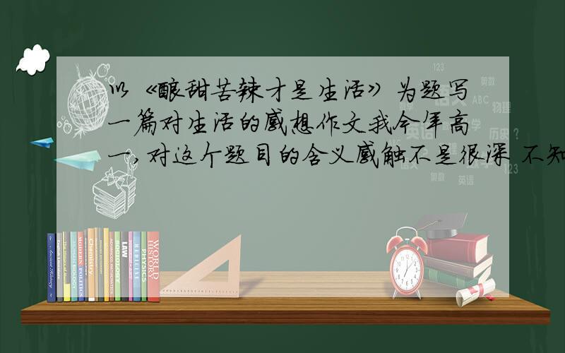 以《酸甜苦辣才是生活》为题写一篇对生活的感想作文我今年高一,对这个题目的含义感触不是很深 不知从何下笔好··· 所以请帮帮忙.给几篇范文 字数在600字左右!