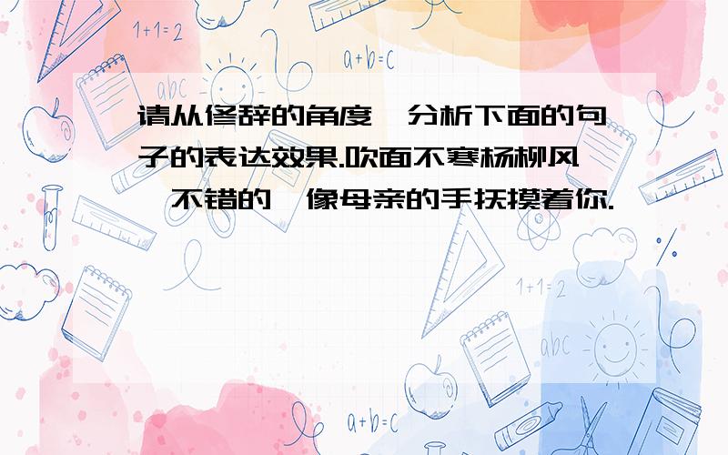 请从修辞的角度,分析下面的句子的表达效果.吹面不寒杨柳风,不错的,像母亲的手抚摸着你.