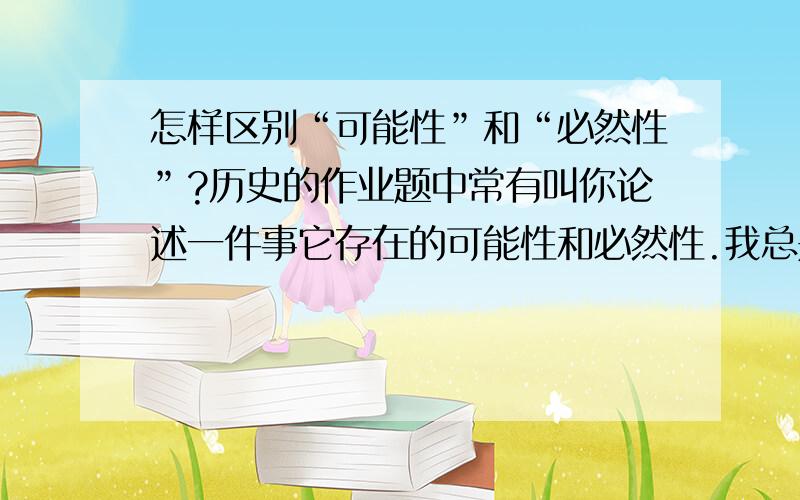 怎样区别“可能性”和“必然性”?历史的作业题中常有叫你论述一件事它存在的可能性和必然性.我总是搞不清它们之间的区别.