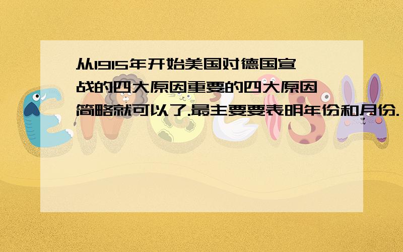 从1915年开始美国对德国宣战的四大原因重要的四大原因,简略就可以了.最主要要表明年份和月份.