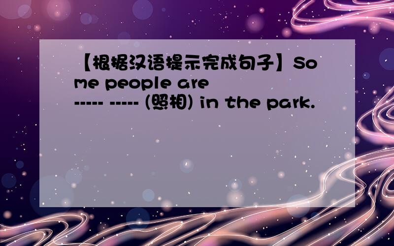 【根据汉语提示完成句子】Some people are ----- ----- (照相) in the park.