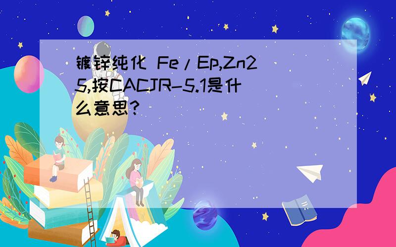 镀锌纯化 Fe/Ep,Zn25,按CACJR-5.1是什么意思?