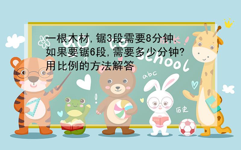 一根木材,锯3段需要8分钟.如果要锯6段,需要多少分钟?用比例的方法解答