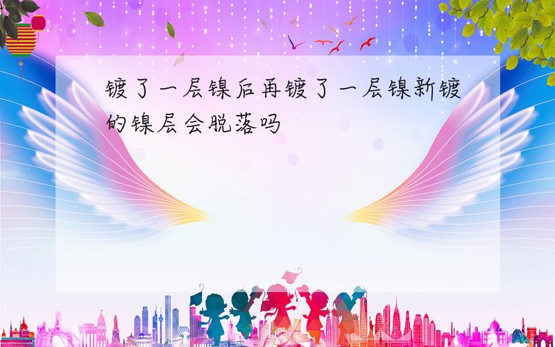 镀了一层镍后再镀了一层镍新镀的镍层会脱落吗