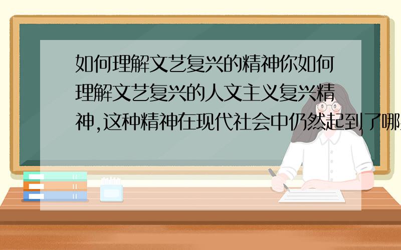 如何理解文艺复兴的精神你如何理解文艺复兴的人文主义复兴精神,这种精神在现代社会中仍然起到了哪些重要作用?有两个问题的,请分别作答,只回答其中一个也没问题,