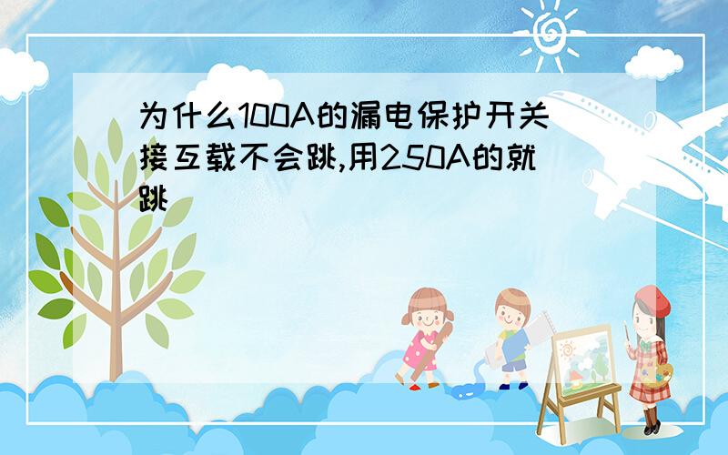 为什么100A的漏电保护开关接互载不会跳,用250A的就跳