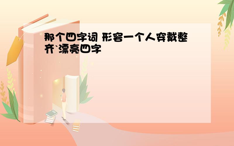 那个四字词 形容一个人穿戴整齐`漂亮四字