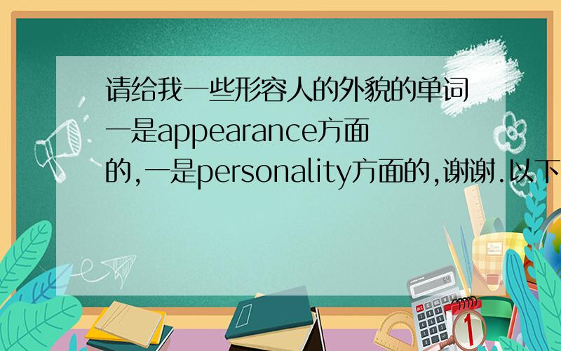 请给我一些形容人的外貌的单词一是appearance方面的,一是personality方面的,谢谢.以下一些我已经有了: pretty handsome heavy good-looking short tallthin friendly funny nice serious shy smart越多越好,谢谢