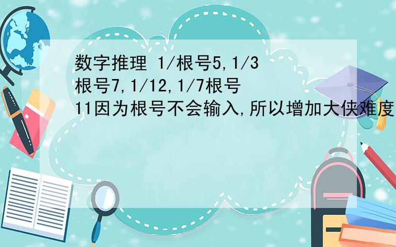 数字推理 1/根号5,1/3根号7,1/12,1/7根号11因为根号不会输入,所以增加大侠难度!