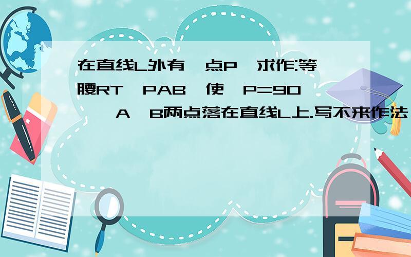 在直线L外有一点P,求作:等腰RT△PAB,使∠P=90°,A、B两点落在直线L上.写不来作法,懂的给我说说详细作法怎么写啊.图不必画了,