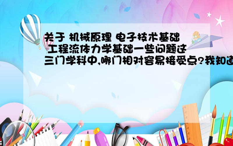 关于 机械原理 电子技术基础 工程流体力学基础一些问题这三门学科中,哪门相对容易接受点?我知道问题有点白,我只是想弄明白哪个相对容易点!