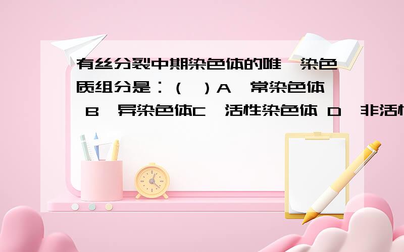 有丝分裂中期染色体的唯一染色质组分是：（ ）A、常染色体 B、异染色体C、活性染色体 D、非活性染色体