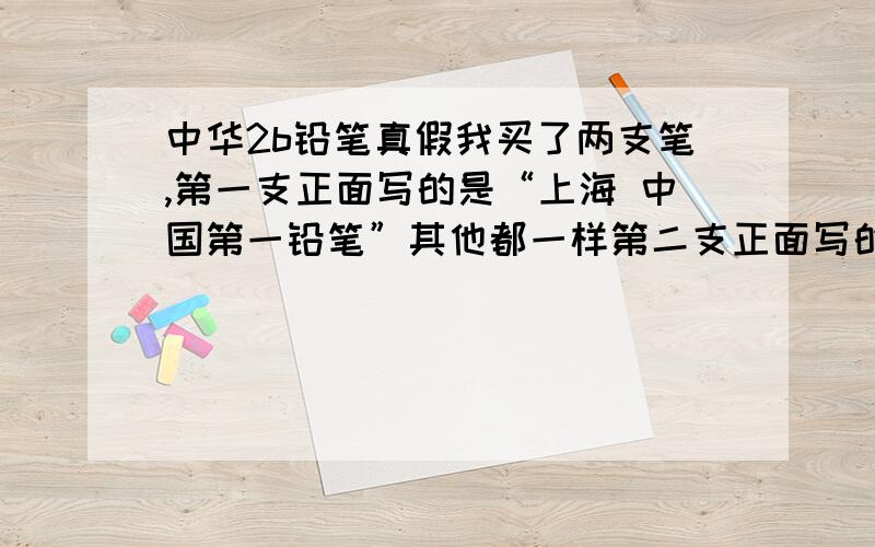 中华2b铅笔真假我买了两支笔,第一支正面写的是“上海 中国第一铅笔”其他都一样第二支正面写的“中国 上海”第一支侧面写的是