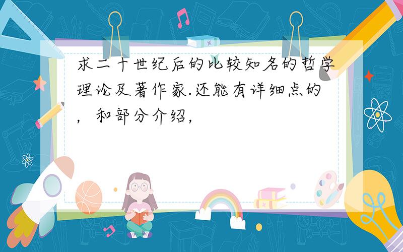 求二十世纪后的比较知名的哲学理论及著作家.还能有详细点的，和部分介绍，