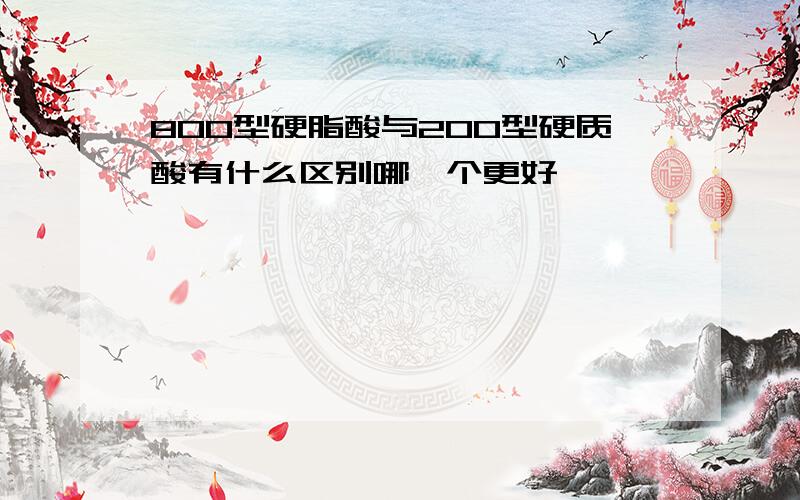 800型硬脂酸与200型硬质酸有什么区别哪一个更好