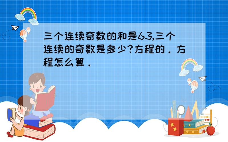 三个连续奇数的和是63,三个连续的奇数是多少?方程的。方程怎么算。