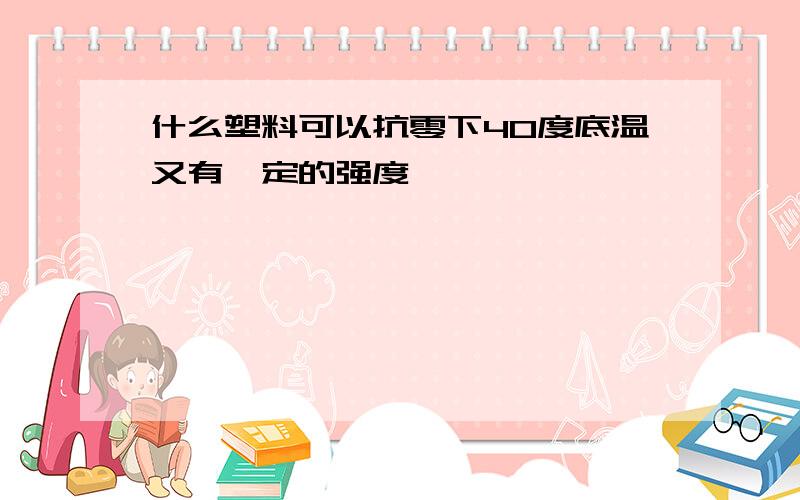 什么塑料可以抗零下40度底温又有一定的强度