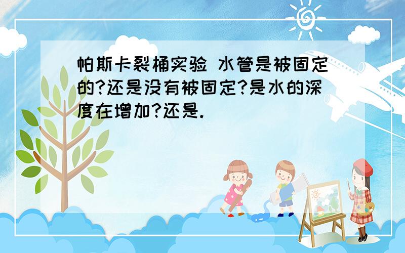 帕斯卡裂桶实验 水管是被固定的?还是没有被固定?是水的深度在增加?还是.