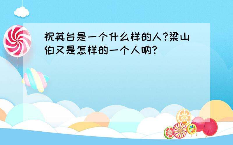 祝英台是一个什么样的人?梁山伯又是怎样的一个人呐?