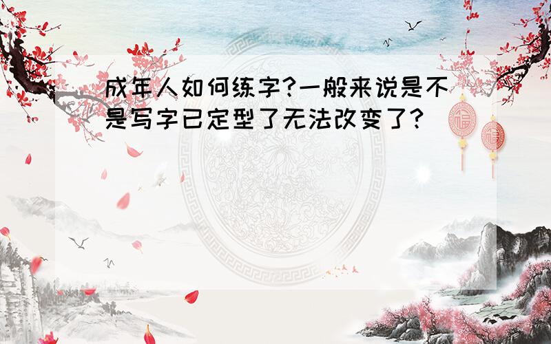 成年人如何练字?一般来说是不是写字已定型了无法改变了?