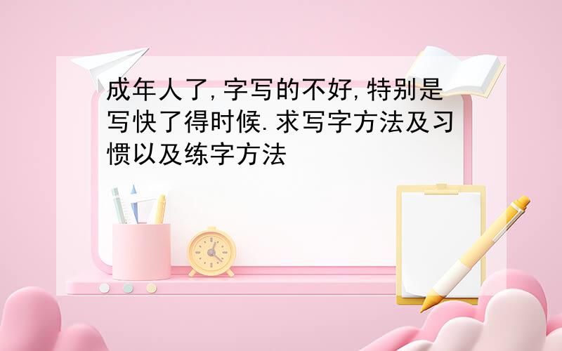 成年人了,字写的不好,特别是写快了得时候.求写字方法及习惯以及练字方法