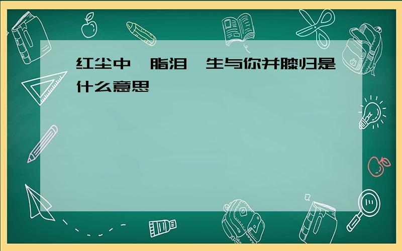 红尘中胭脂泪一生与你并膝归是什么意思