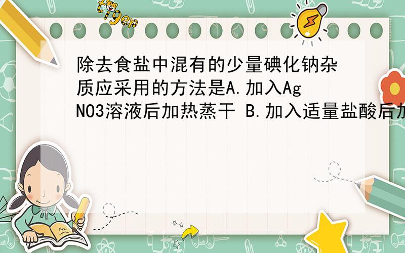 除去食盐中混有的少量碘化钠杂质应采用的方法是A.加入AgNO3溶液后加热蒸干 B.加入适量盐酸后加热蒸干 C.加水溶解后通入适量氯气再加热蒸干 D.加水溶解后滴入适量溴水再加热蒸干