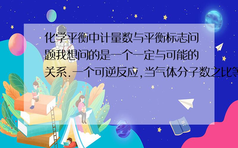 化学平衡中计量数与平衡标志问题我想问的是一个一定与可能的关系.一个可逆反应,当气体分子数之比等于方程式化学计量数的时候,是一定不平衡,还是不一定平衡?我觉得是不一定平衡,但做